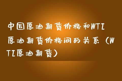 中国原油期货价格和WTI原油期货价格间的关系（WTI原油期货） (https://cj001.wpmee.com/) 期货行情 第1张