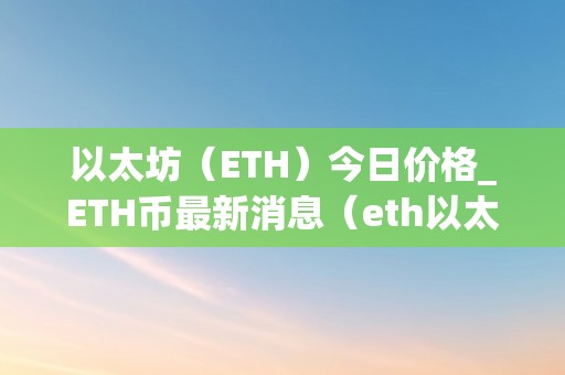 以太坊（ETH）今日价格_ETH币最新消息（eth以太坊今日行情）