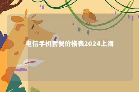 电信手机套餐价格表2024上海电信手机套餐「电信手机套餐价格表2024上海」