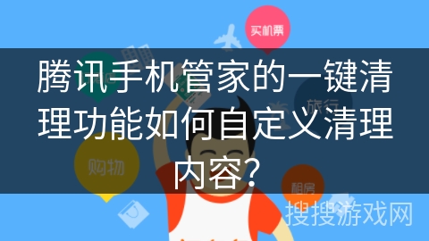 腾讯手机管家的一键清理功能如何自定义清理内容？手机管家一键清理「腾讯手机管家的一键清理功能如何自定义清理内容？」