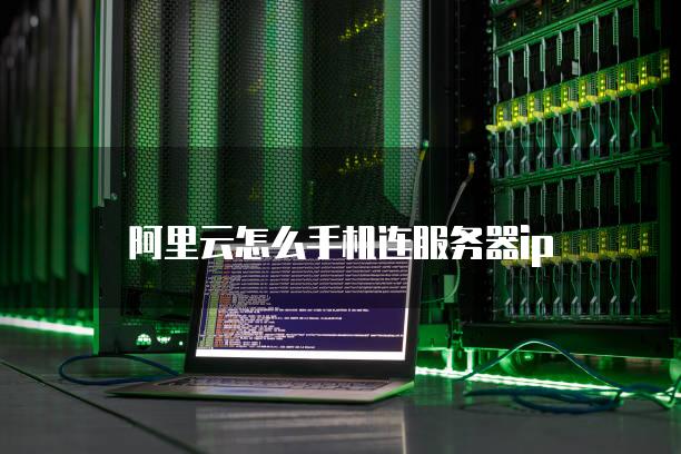 阿里云怎么手机连服务器ip阿里云手机「阿里云怎么手机连服务器ip」