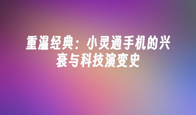 重温经典：小灵通手机的兴衰与科技演变史小灵通手机「重温经典：小灵通手机的兴衰与科技演变史」