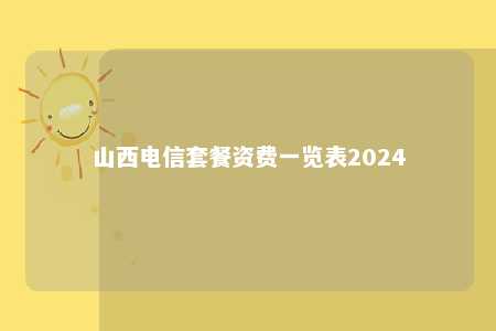 山西电信套餐资费一览表2024电信手机套餐「山西电信套餐资费一览表2024」