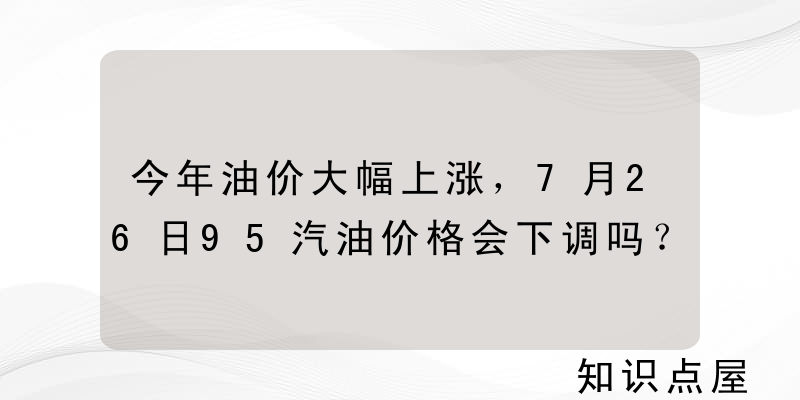 今年油价大幅上涨，7月26日95汽油价格会下调吗？